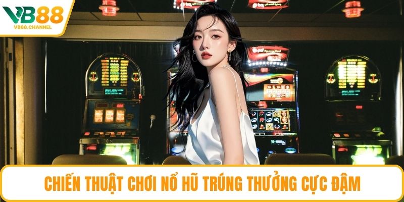 Chiến thuật chơi nổ hũ trúng thưởng cực đậm