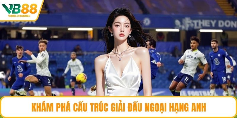 Khám phá cấu trúc giải đấu Ngoại Hạng Anh